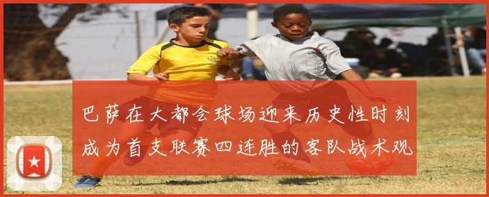 巴萨在大都会球场迎来历史性时刻成为首支联赛四连胜的客队战术观察