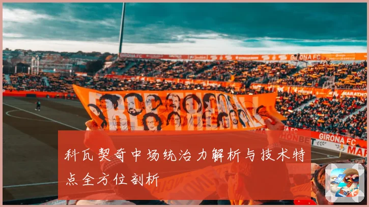 科瓦契奇中场统治力解析与技术特点全方位剖析