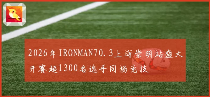 2026年IRONMAN70.3上海崇明站盛大开赛超1300名选手同场竞技
