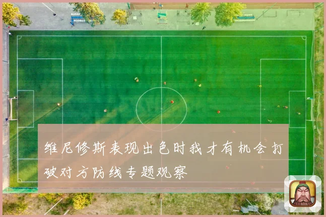 维尼修斯表现出色时我才有机会打破对方防线专题观察