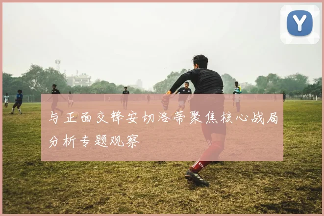 与正面交锋安切洛蒂聚焦核心战局分析专题观察