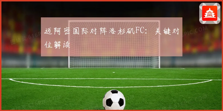 迈阿密国际对阵洛杉矶FC：关键对位解读