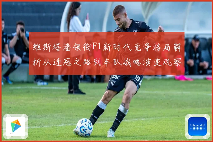 维斯塔潘领衔F1新时代竞争格局解析从连冠之路到车队战略演变观察
