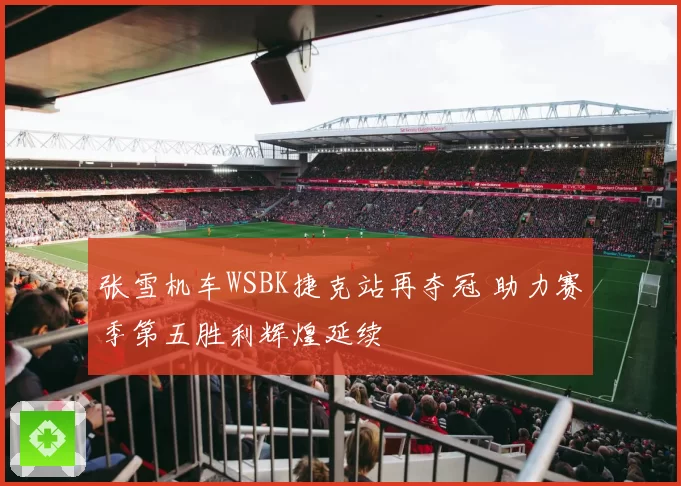 张雪机车WSBK捷克站再夺冠 助力赛季第五胜利辉煌延续