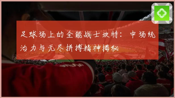 足球场上的全能战士坎特：中场统治力与无尽拼搏精神揭秘