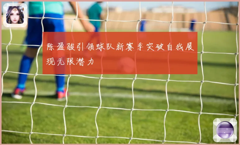 陈盈骏引领球队新赛季突破自我展现无限潜力