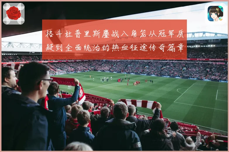 格斗杜普里斯鏖战八角笼从冠军质疑到全面统治的热血征途传奇篇章