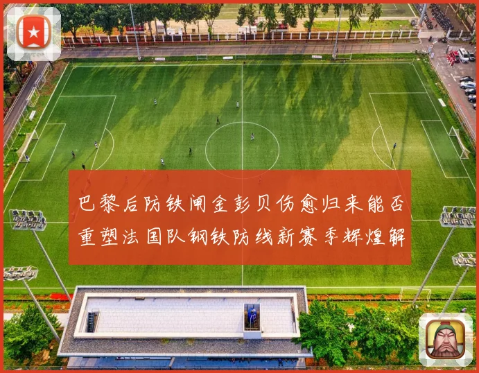 巴黎后防铁闸金彭贝伤愈归来能否重塑法国队钢铁防线新赛季辉煌解析