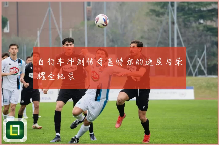 自行车冲刺传奇基特尔的速度与荣耀全纪录