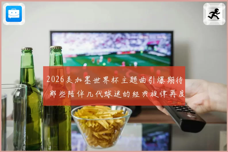 2026美加墨世界杯主题曲引爆期待 那些陪伴几代球迷的经典旋律再度响起