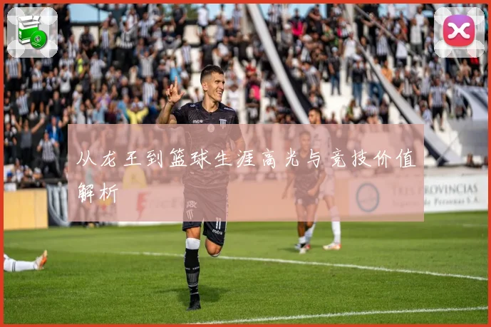从龙王到篮球生涯高光与竞技价值解析