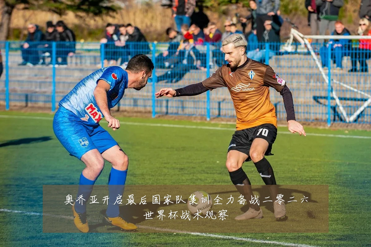 奥乔亚开启最后国家队集训全力备战二零二六世界杯战术观察