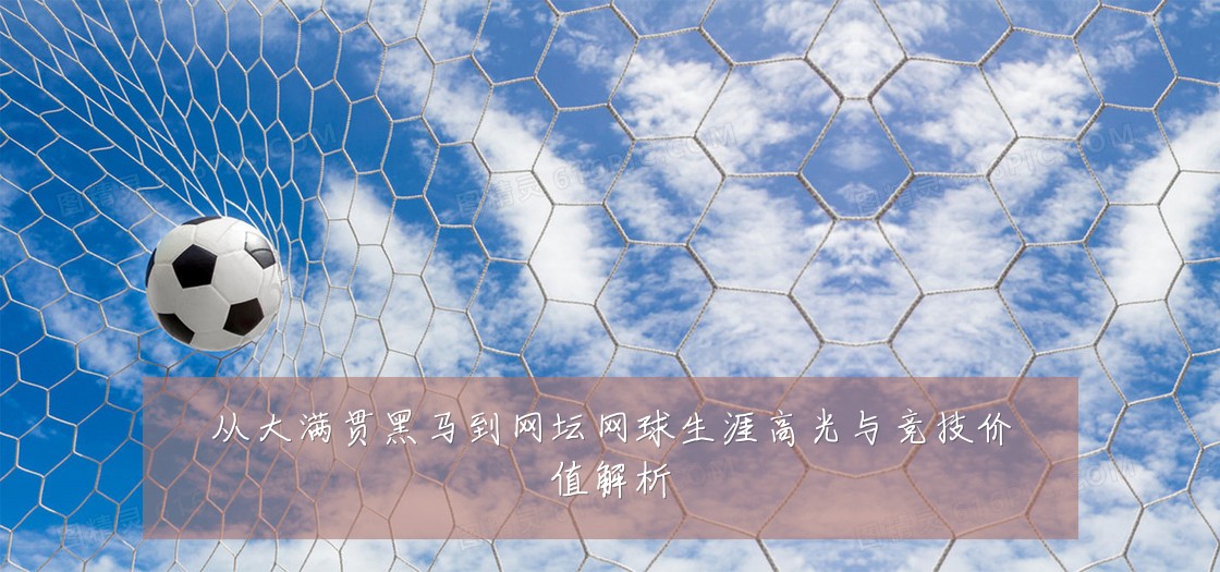 从大满贯黑马到网坛网球生涯高光与竞技价值解析