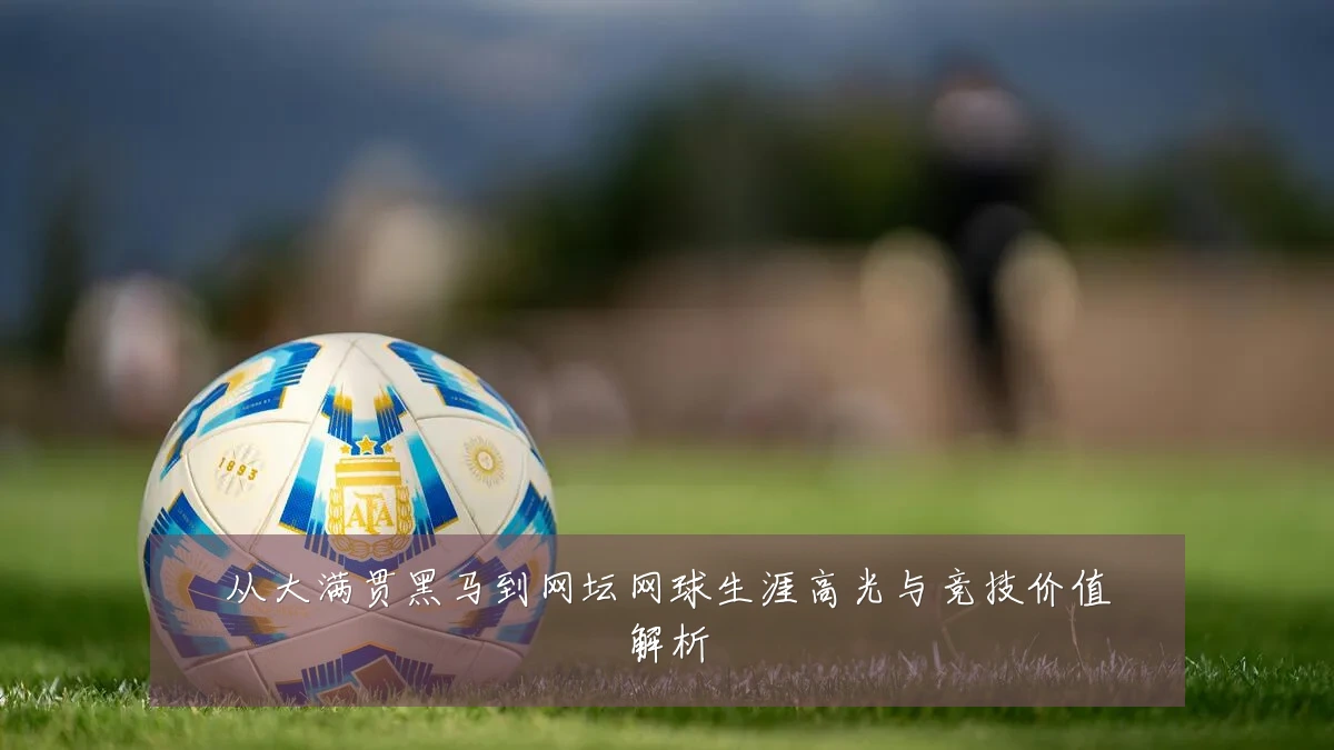 从大满贯黑马到网坛网球生涯高光与竞技价值解析