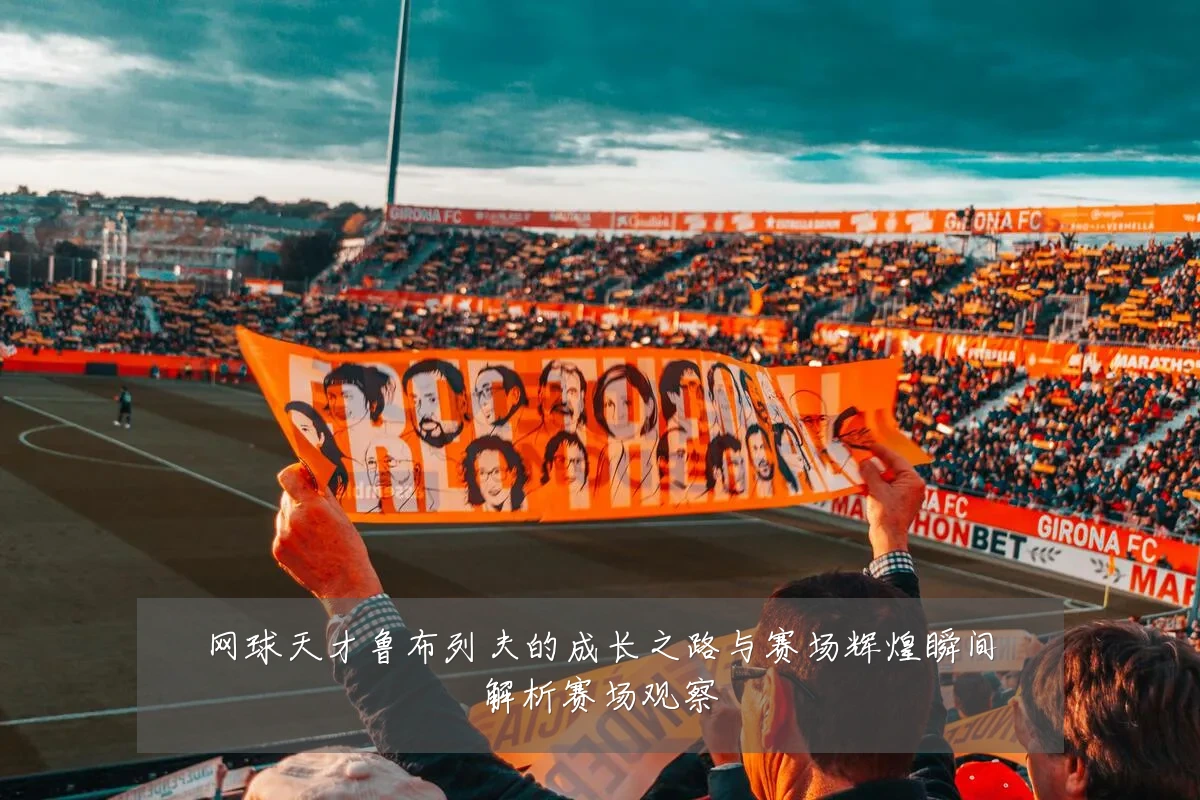 网球天才鲁布列夫的成长之路与赛场辉煌瞬间解析赛场观察