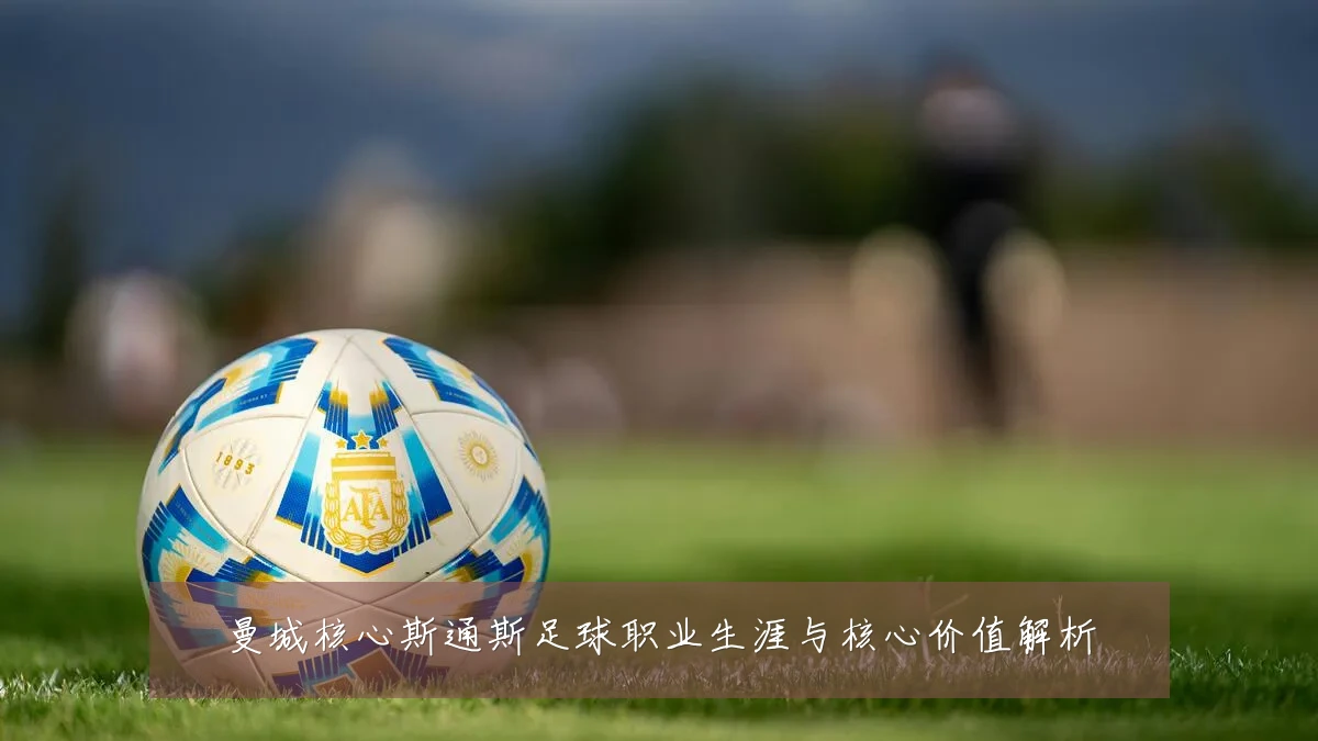 曼城核心斯通斯足球职业生涯与核心价值解析