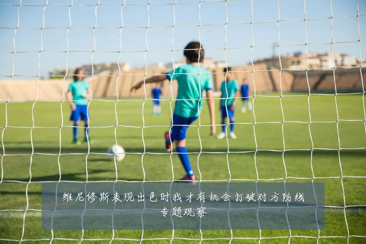 维尼修斯表现出色时我才有机会打破对方防线专题观察